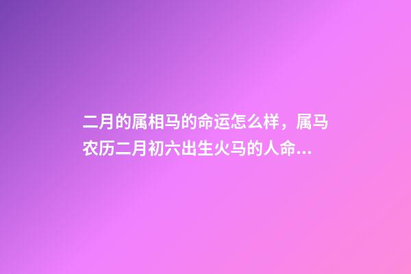 二月的属相马的命运怎么样，属马农历二月初六出生火马的人命运如何 属马的2月好吗？-第1张-观点-玄机派